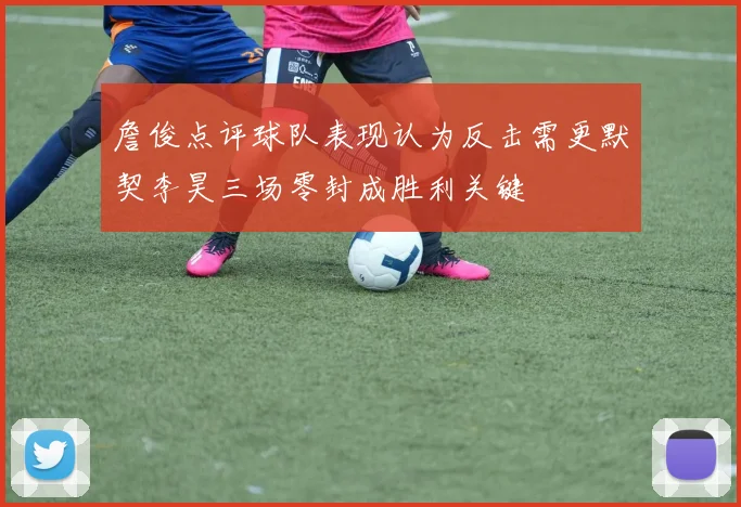 詹俊点评球队表现认为反击需更默契李昊三场零封成胜利关键