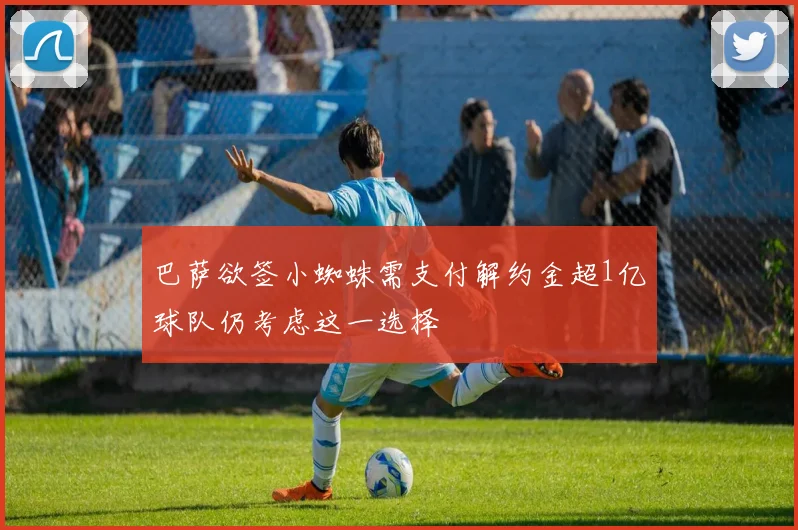 巴萨欲签小蜘蛛需支付解约金超1亿球队仍考虑这一选择