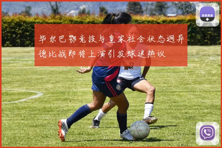 毕尔巴鄂竞技与皇家社会状态迥异德比战即将上演引发球迷热议