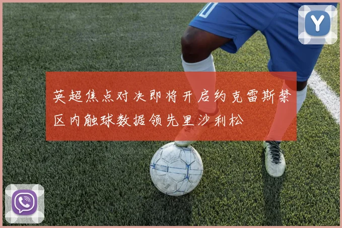英超焦点对决即将开启约克雷斯禁区内触球数据领先里沙利松