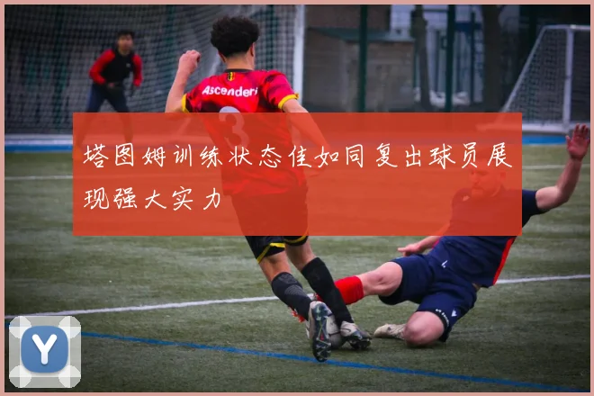 塔图姆训练状态佳如同复出球员展现强大实力