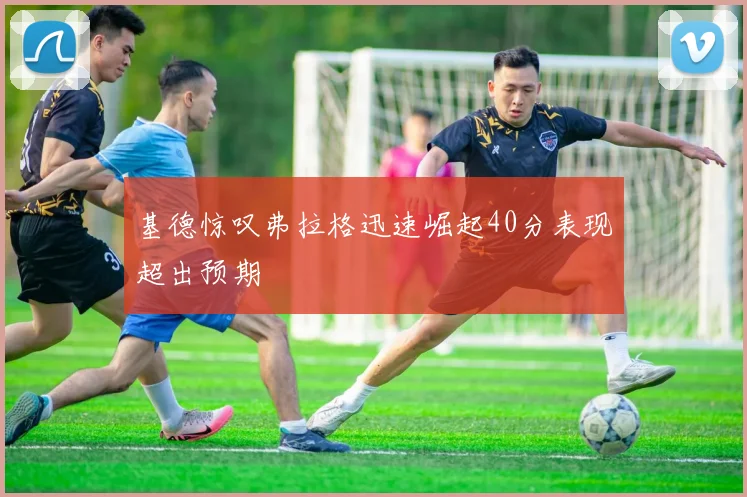 基德惊叹弗拉格迅速崛起40分表现超出预期